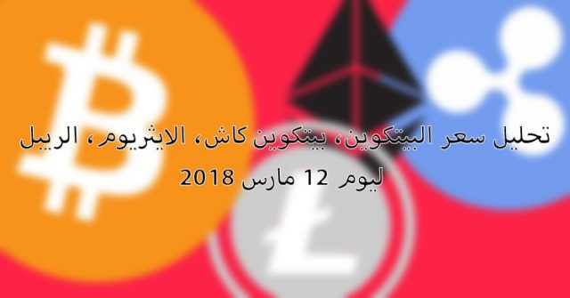 تحليل سعر البيتكوين، بيتكوين كاش، الايثريوم، الريبل ليوم 12 مارس 2018